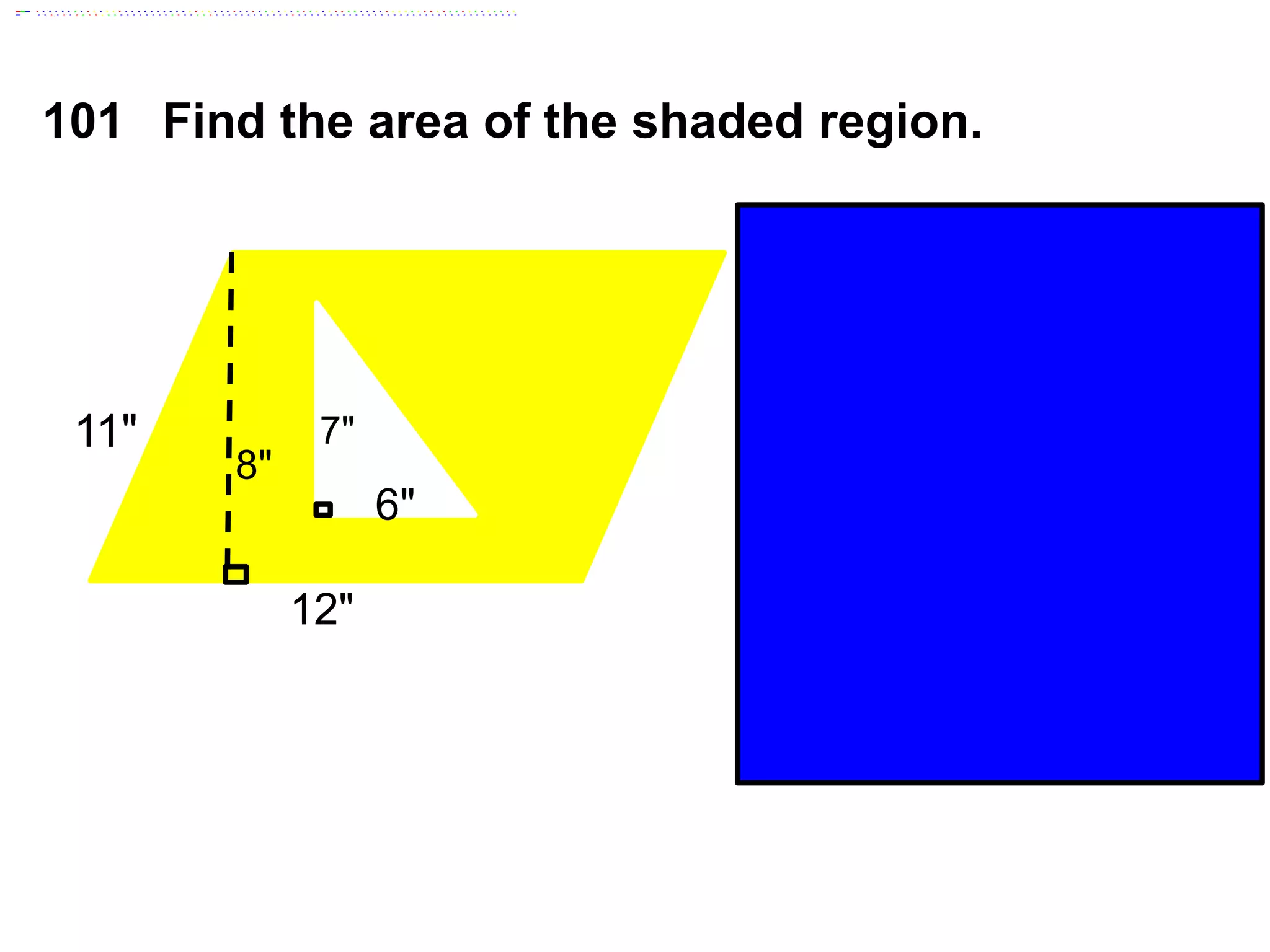101 Find the area of the shaded region.
11"
12"
8"
7"
6"
Area Parallelogram
Area Triangle
Area Shaded Region