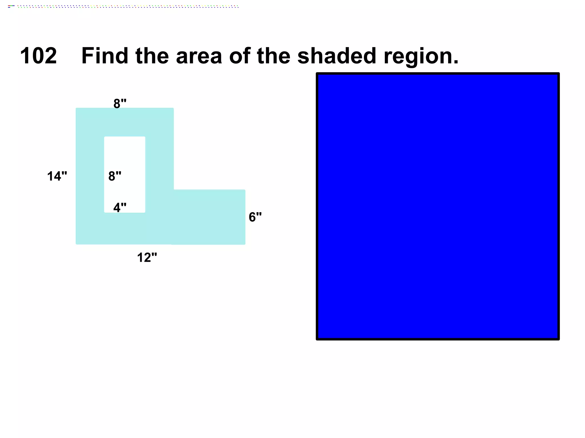 12"
14"
8"
6"
8"
4"
102 Find the area of the shaded region.
Area Whole
Area Rectangle
Area Shaded Region