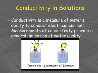 Conductivity in Solutions
• Conductivity is a measure of water’s
ability to conduct electrical current.
Measurements of conductivity provide a
general indication of water quality.
 