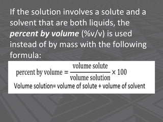 If the solution involves a solute and a
solvent that are both liquids, the
percent by volume (%v/v) is used
instead of by mass with the following
formula:
 