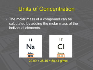 • The molar mass of a compound can be
calculated by adding the molar mass of the
individual elements.
Units of Concentration
22.99 + 35.45 = 58.44 g/mol
 
