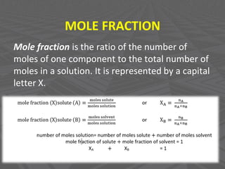 MOLE FRACTION
Mole fraction is the ratio of the number of
moles of one component to the total number of
moles in a solution. It is represented by a capital
letter X.
 