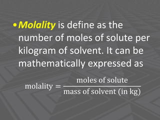 •Molality is define as the
number of moles of solute per
kilogram of solvent. It can be
mathematically expressed as
molality =
moles of solute
mass of solvent (in kg)
 