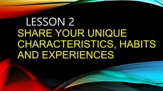 SHARE YOUR UNIQUE
CHARACTERISTICS, HABITS
AND EXPERIENCES
LESSON 2
 