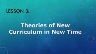 LESSON 3:
Theories of New
Curriculum in New Time
 