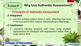 IFUGAO STATE
UNIVERSITY
Jean N. Calingayan
Lesson 3
3. Integrated
➢ connect multiple subject areas or skills, reflecting how tasks
in the real world often require interdisciplinary knowledge.
4. Continuous
➢ evaluates learning progress over time, using multiple
opportunities for feedback and improvement rather than a
single test or task.
Principles of Authentic Assessment
Why Use Authentic Assessment?
 