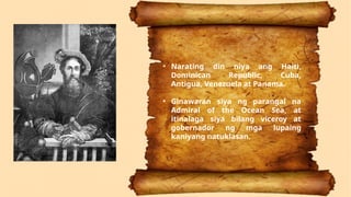 • Narating din niya ang Haiti,
Dominican Republic, Cuba,
Antigua, Venezuela at Panama.
• Ginawaran siya ng parangal na
Admiral of the Ocean Sea, at
itinalaga siya bilang viceroy at
gobernador ng mga lupaing
kaniyang natuklasan.
 