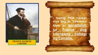 • Noong 1534 naabot
niya ang St. Lawrence
River at isinailalim
sa France ang
silangang bahagi
ng Canada.
FRANCE JACQUES
CARTIER
 