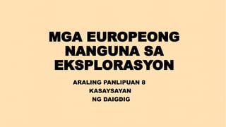 MGA EUROPEONG
NANGUNA SA
EKSPLORASYON
ARALING PANLIPUAN 8
KASAYSAYAN
NG DAIGDIG
 