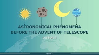 ASTRONOMICAL PHENOMENA
BEFORE THE ADVENT OF TELESCOPE
LESSON 2
LESSON 2
 