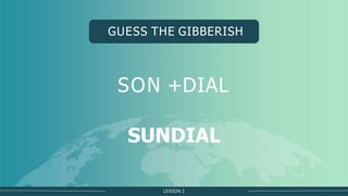 LESSON 2
GUESS THE GIBBERISH
SON +DIAL
SUNDIAL
 