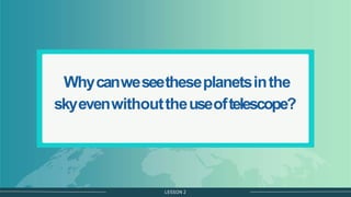 LESSON 2
Whycanweseetheseplanetsinthe
skyevenwithouttheuseoftelescope?
 