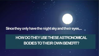 Sincetheyonlyhavethenightskyandtheireyes,...
HOWDOTHEYUSETHESEASTRONOMICAL
BODIESTOTHEIROWNBENEFIT?
 