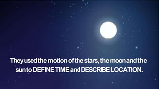 Theyusedthemotionofthestars,themoonandthe
suntoDEFINETIMEandDESCRIBELOCATION.
 