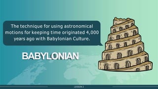 BABYLONIAN
The technique for using astronomical
motions for keeping time originated 4,000
years ago with Babylonian Culture.
LESSON 2
 