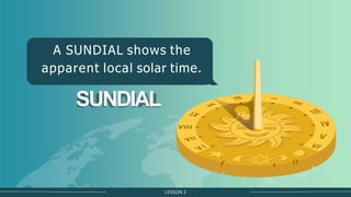 SUNDIAL
A SUNDIAL shows the
apparent local solar time.
LESSON 2
 