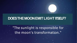 DOESTHEMOONEMITLIGHTITSELF?
"The sunlight is responsible for
the moon's transformation."
 