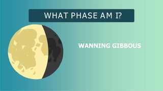 WHAT PHASE AM I?
WANNING GIBBOUS
 