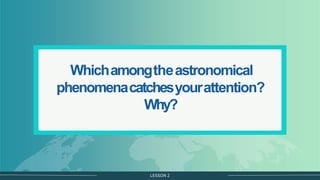 LESSON 2
Whichamongtheastronomical
phenomenacatchesyourattention?
Why?
 