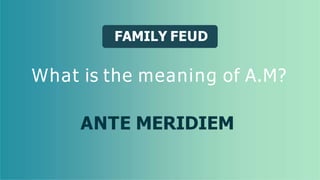 FAMILY FEUD
What is the meaning of A.M?
ANTE MERIDIEM
 
