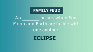 FAMILY FEUD
An occurs when Sun,
Moon and Earth are in line with
one another.
ECLIPSE
 