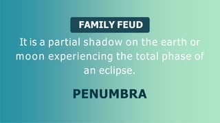 FAMILY FEUD
It is a partial shadow on the earth or
moon experiencing the total phase of
an eclipse.
PENUMBRA
 