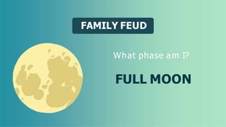 FAMILY FEUD
What phase am I?
FULL MOON
 