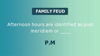 FAMILY FEUD
Afternoon hours are identified as post
meridiem or
P.M
 