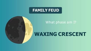 FAMILY FEUD
What phase am I?
WAXING CRESCENT
 