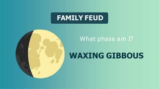 FAMILY FEUD
What phase am I?
WAXING GIBBOUS
 