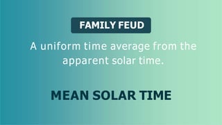 FAMILY FEUD
A uniform time average from the
apparent solar time.
MEAN SOLAR TIME
 