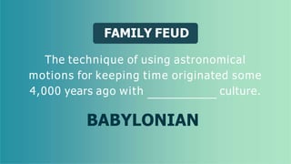 FAMILY FEUD
The technique of using astronomical
motions for keeping time originated some
4,000 years ago with culture.
BABYLONIAN
 