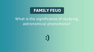 FAMILY FEUD
What is the significance of studying
astronomical phenomena?
:)
 