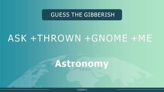 LESSON 2
GUESS THE GIBBERISH
ASK +THROWN +GNOME +ME
Astronomy
 