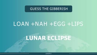 LESSON 2
GUESS THE GIBBERISH
LOAN +NAH +EGG +LIPS
LUNAR ECLIPSE
 