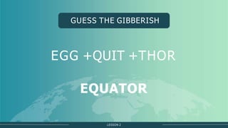 LESSON 2
GUESS THE GIBBERISH
EGG +QUIT +THOR
EQUATOR
 