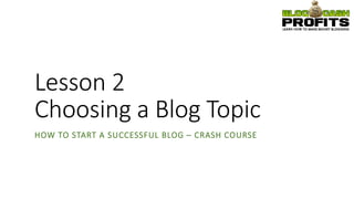 Lesson 2
Choosing a Blog Topic
HOW TO START A SUCCESSFUL BLOG – CRASH COURSE
 