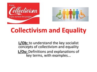 Collectivism and Equality
L/Ob: to understand the key socialist
concepts of collectivism and equality
L/Ou: Definitions and explanations of
key terms, with examples...
 