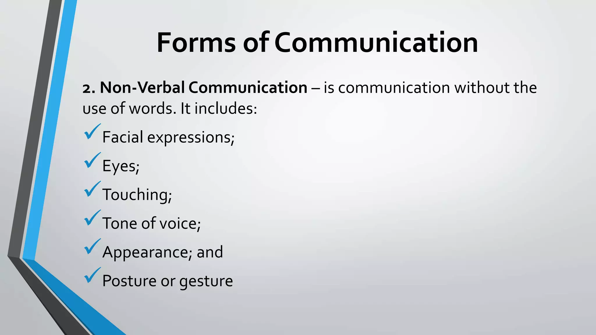 Forms of Communication
2. Non-Verbal Communication – is communication without the
use of words. It includes:
Facial expressions;
Eyes;
Touching;
Tone of voice;
Appearance; and
Posture or gesture
 