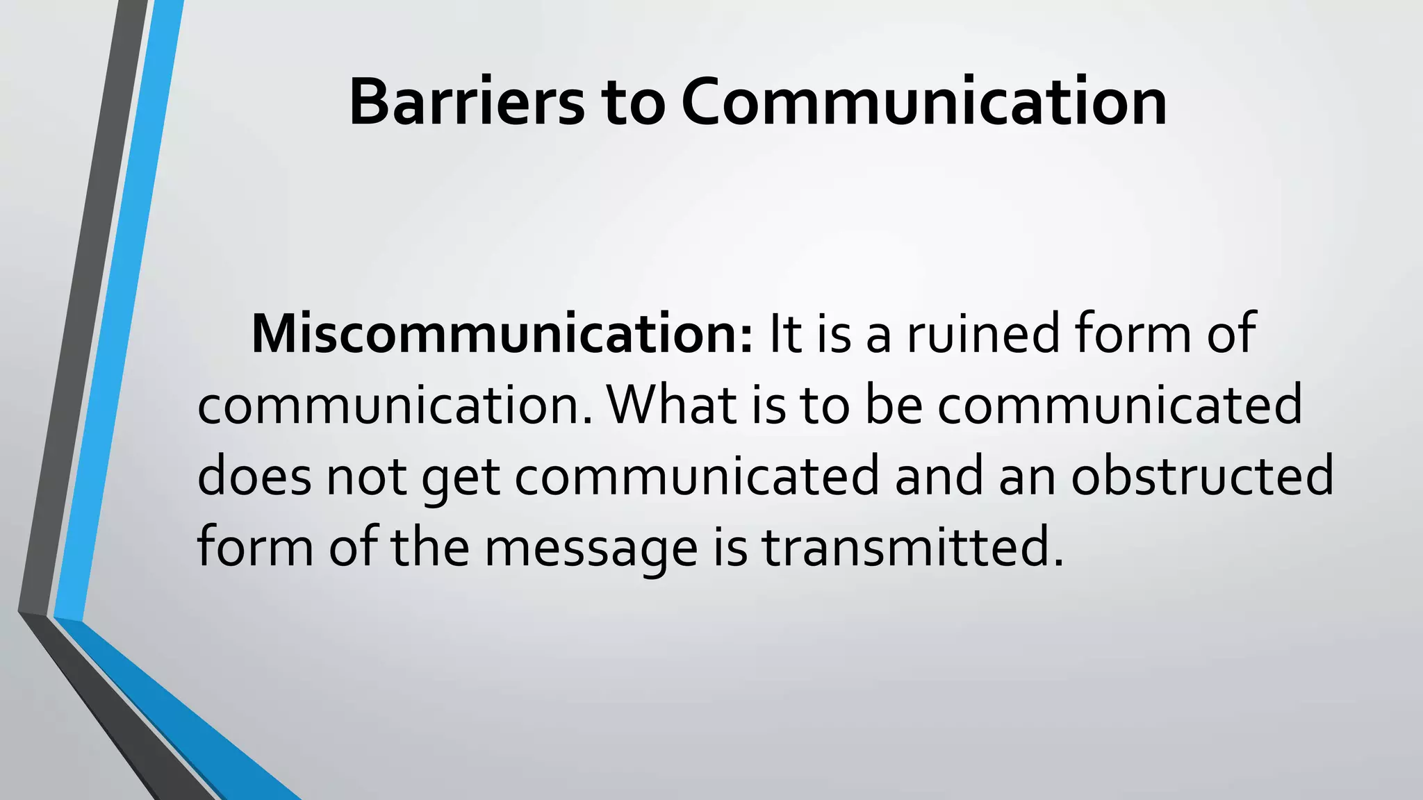 Barriers to Communication
Miscommunication: It is a ruined form of
communication. What is to be communicated
does not get communicated and an obstructed
form of the message is transmitted.
 