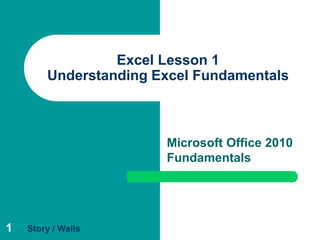 1
Excel Lesson 1
Understanding Excel Fundamentals
Microsoft Office 2010
Fundamentals
Story / Walls
 