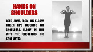 HANDS ON
SHOULDERS
BEND ARMS FROM THE ELBOW,
FINGER TIPS TOUCHING THE
SHOULDERS, ELBOW IN LINE
WITH THE SHOULDERS, RIB
CAGE LIFTED.
 