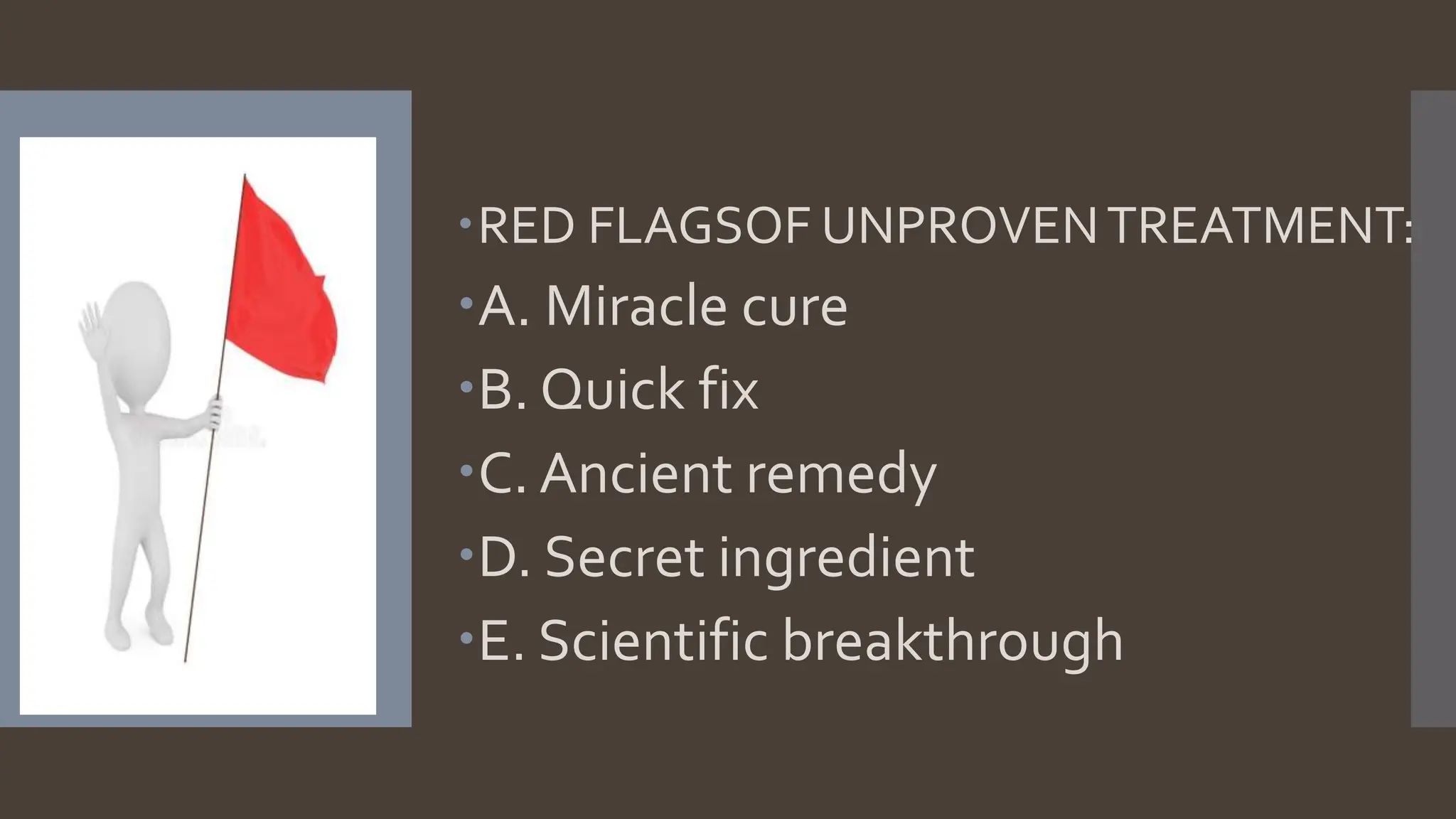 RED FLAGSOF UNPROVENTREATMENT:
A. Miracle cure
B. Quick fix
C. Ancient remedy
D. Secret ingredient
E. Scientific breakthrough
 