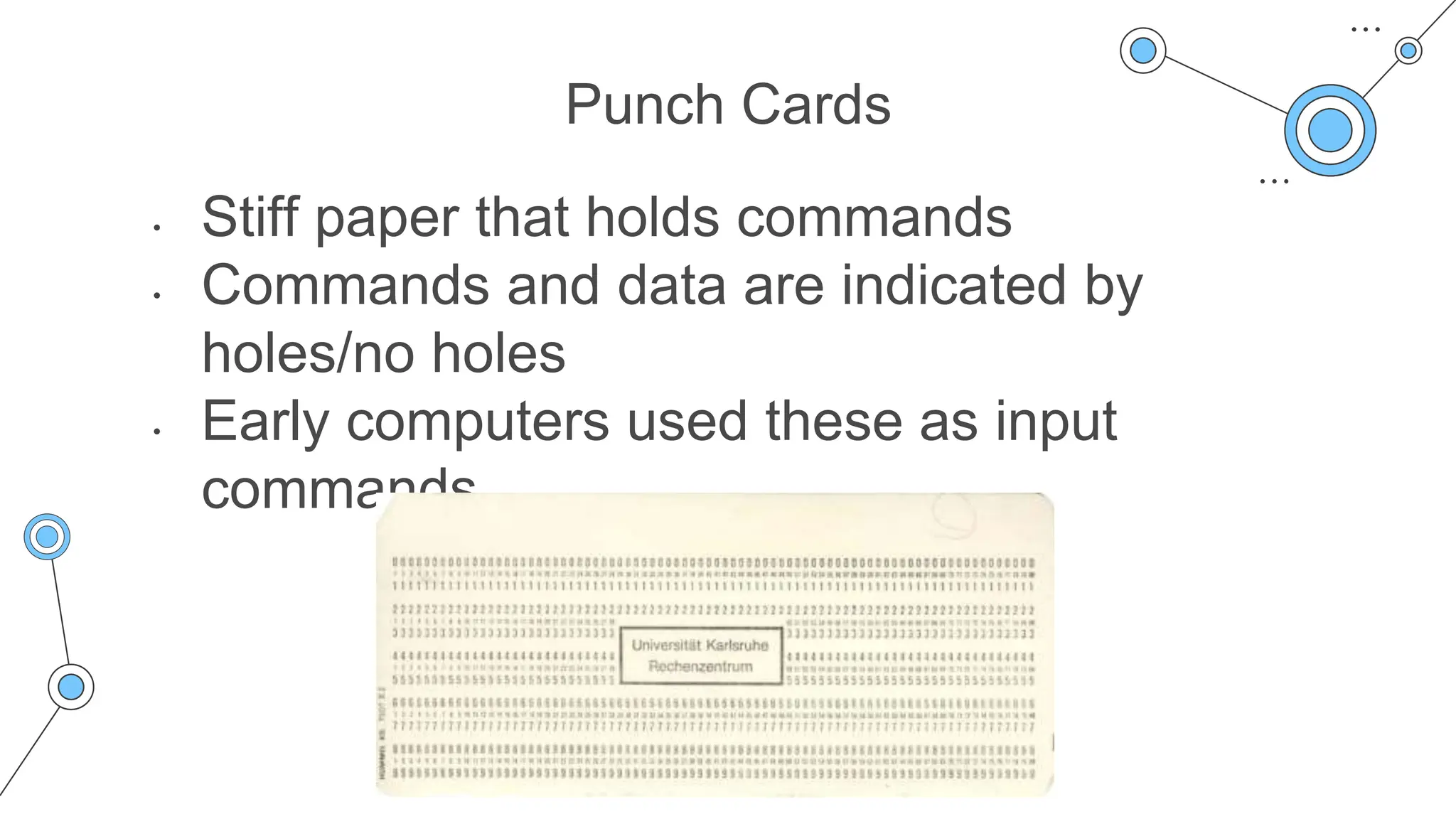 Punch Cards
• Stiff paper that holds commands
• Commands and data are indicated by
holes/no holes
• Early computers used these as input
commands
 