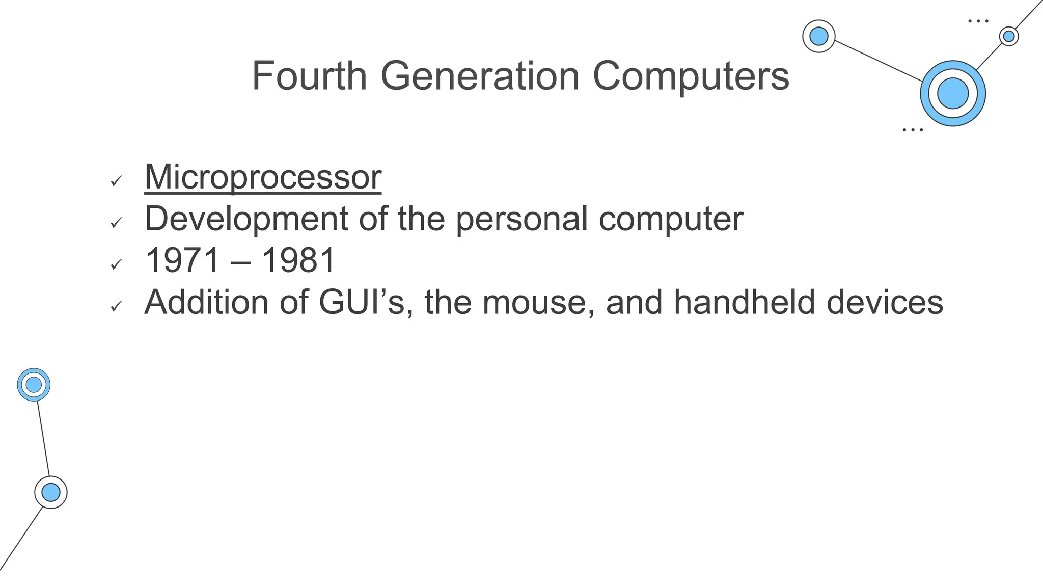 Fourth Generation Computers
 Microprocessor
 Development of the personal computer
 1971 – 1981
 Addition of GUI’s, the mouse, and handheld devices
 