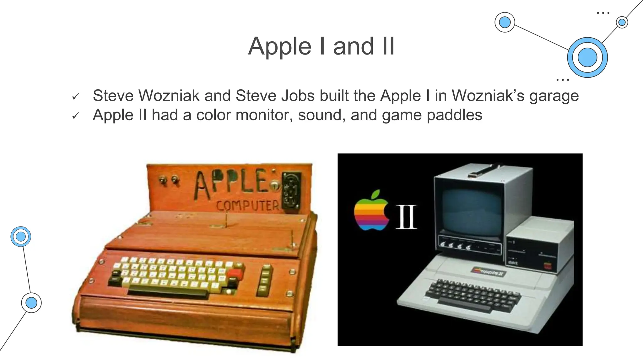 Apple I and II
 Steve Wozniak and Steve Jobs built the Apple I in Wozniak’s garage
 Apple II had a color monitor, sound, and game paddles
 