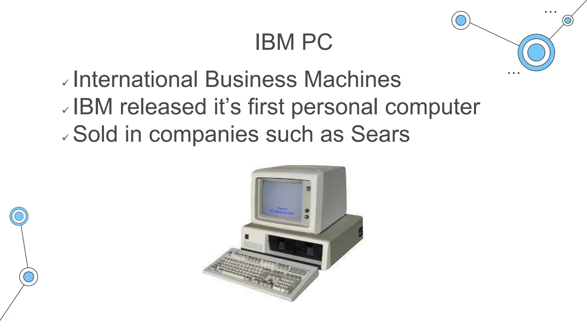 IBM PC
 International Business Machines
 IBM released it’s first personal computer
 Sold in companies such as Sears
 
