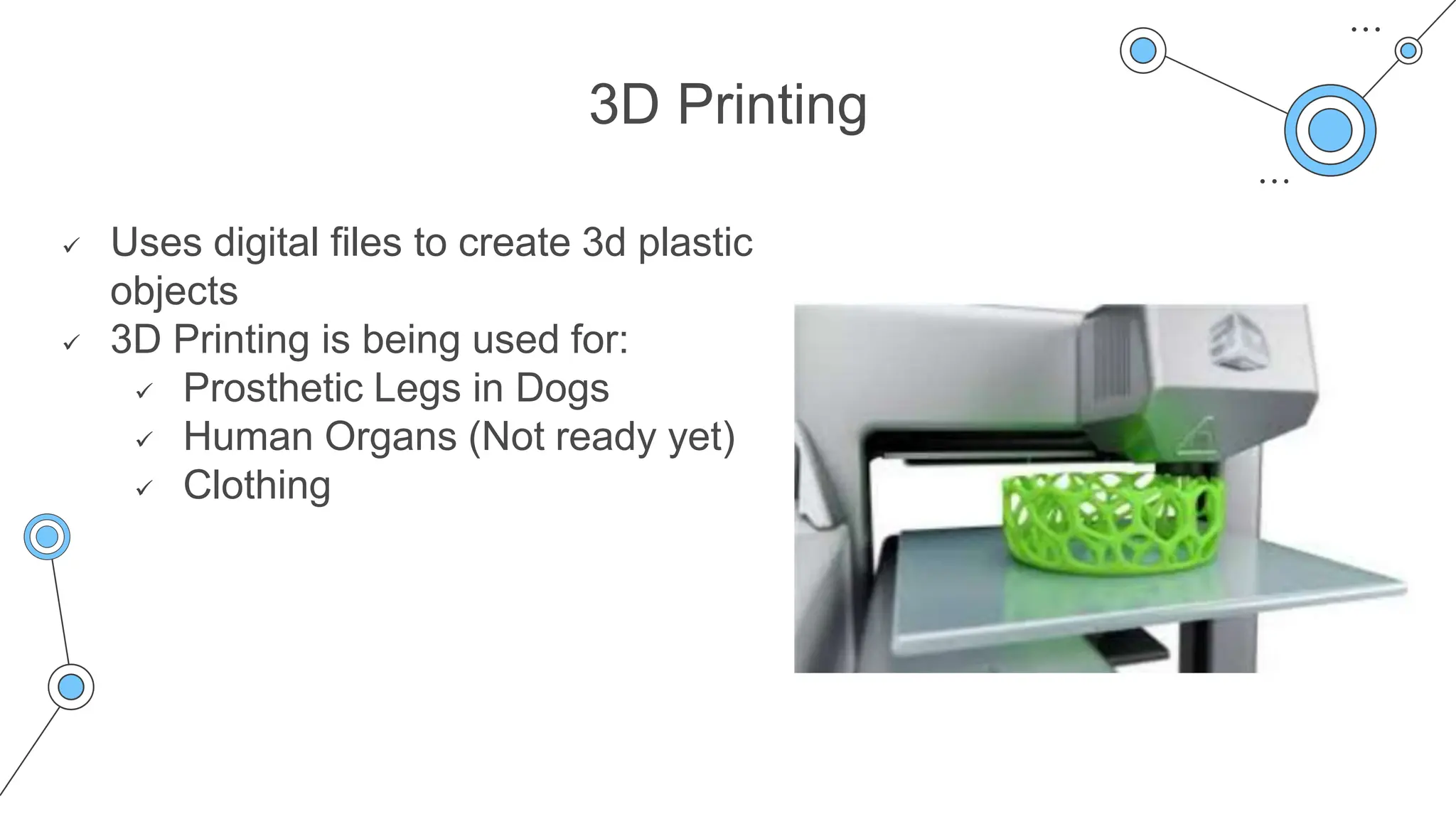 3D Printing
 Uses digital files to create 3d plastic
objects
 3D Printing is being used for:
 Prosthetic Legs in Dogs
 Human Organs (Not ready yet)
 Clothing
 