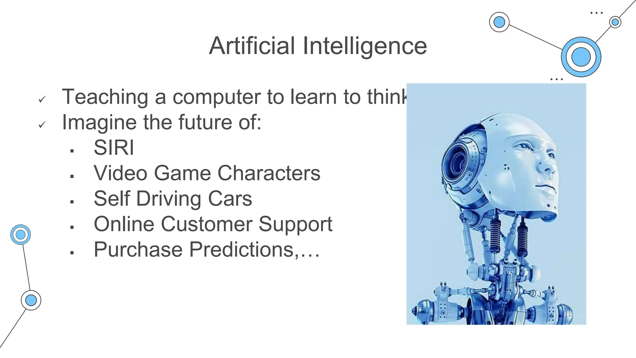 Artificial Intelligence
 Teaching a computer to learn to think
 Imagine the future of:
 SIRI
 Video Game Characters
 Self Driving Cars
 Online Customer Support
 Purchase Predictions,…
 