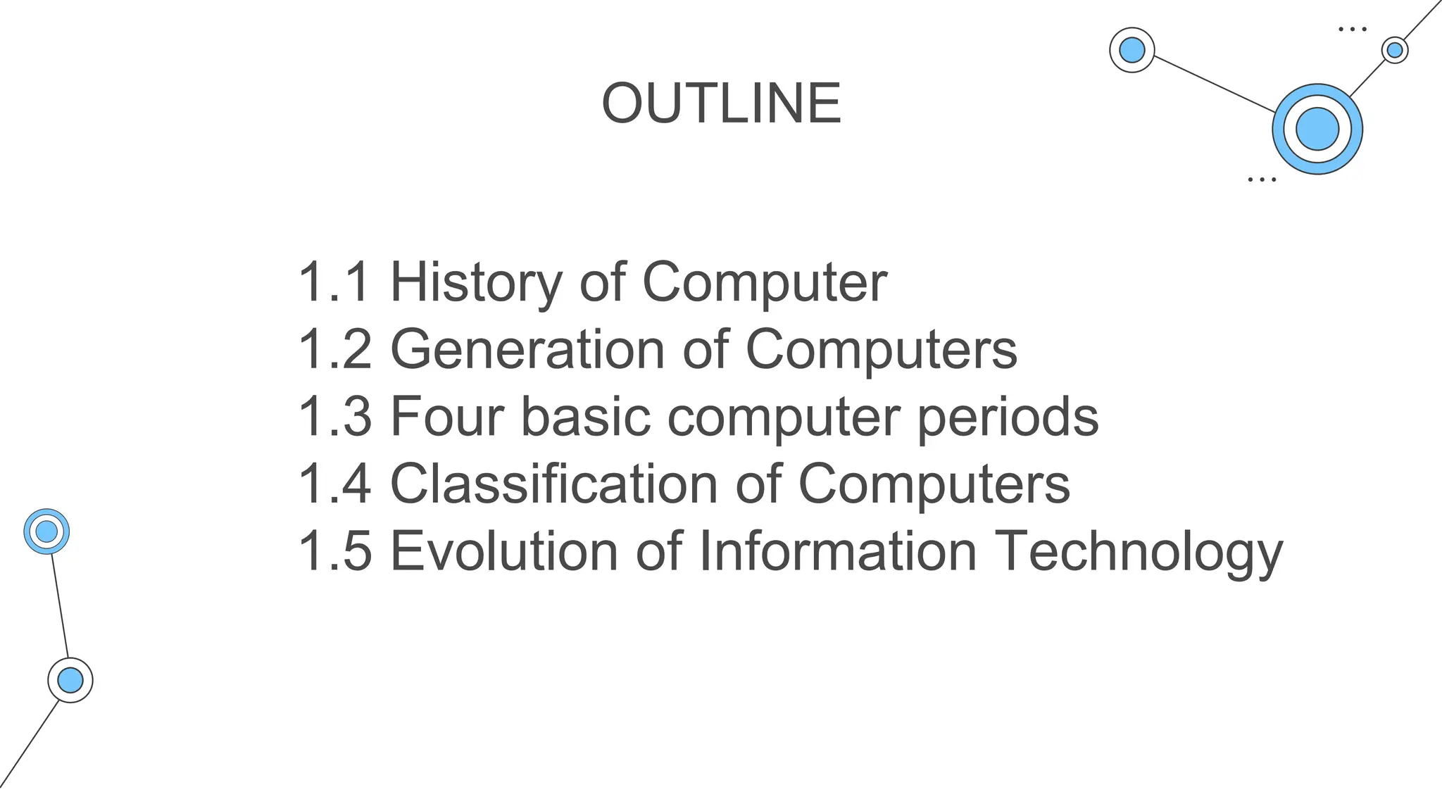 OUTLINE
1.1 History of Computer
1.2 Generation of Computers
1.3 Four basic computer periods
1.4 Classification of Computers
1.5 Evolution of Information Technology
 